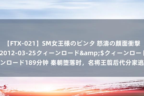 【FTX-021】SM女王様のビンタ 怒濤の顔面衝撃3時間</a>2012-03-25クィーンロード&$クィーンロード189分钟 秦朝堕落时，名将王翦后代分家逃难，耕种了两个千年豪族