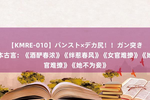 【KMRE-010】パンスト×デカ尻！！ガン突きBEST 五本古言：《酒酽春浓》《绊惹春风》《女官难撩》《她不为妾》