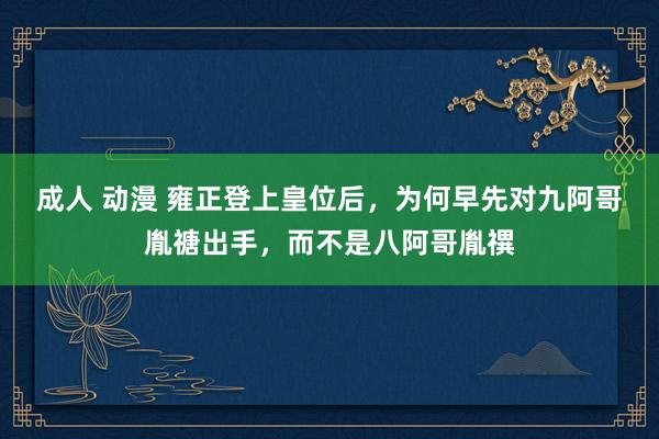 成人 动漫 雍正登上皇位后，为何早先对九阿哥胤禟出手，而不是八阿哥胤禩