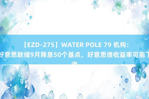 【EZD-275】WATER POLE 79 机构：若好意思联储9月降息50个基点，好意思债收益率可能下滑