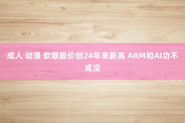 成人 动漫 软银股价创24年来新高 ARM和AI功不成没