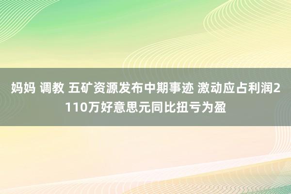 妈妈 调教 五矿资源发布中期事迹 激动应占利润2110万好意思元同比扭亏为盈