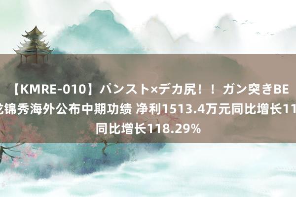 【KMRE-010】パンスト×デカ尻！！ガン突きBEST 盛龙锦秀海外公布中期功绩 净利1513.4万元同比增长118.29%