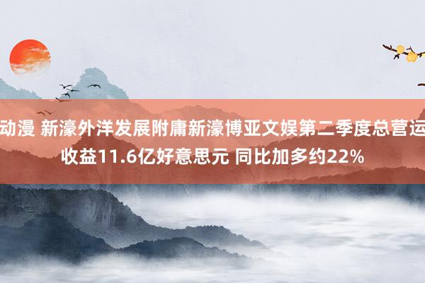 动漫 新濠外洋发展附庸新濠博亚文娱第二季度总营运收益11.6亿好意思元 同比加多约22%