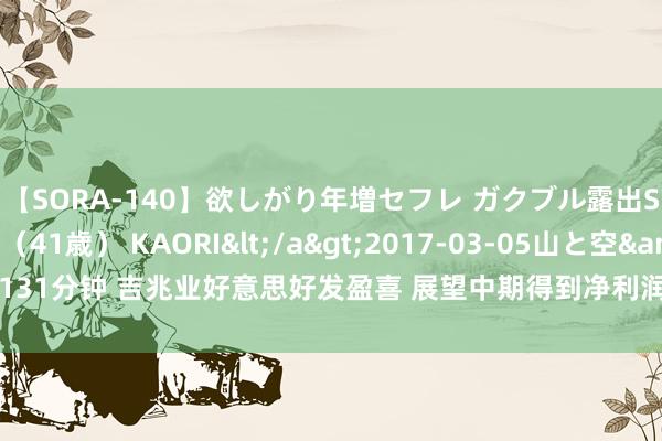 【SORA-140】欲しがり年増セフレ ガクブル露出SEX かおりサン（41歳） KAORI</a>2017-03-05山と空&$131分钟 吉兆业好意思好发盈喜 展望中期得到净利润不少于5000万元同比扭亏为盈