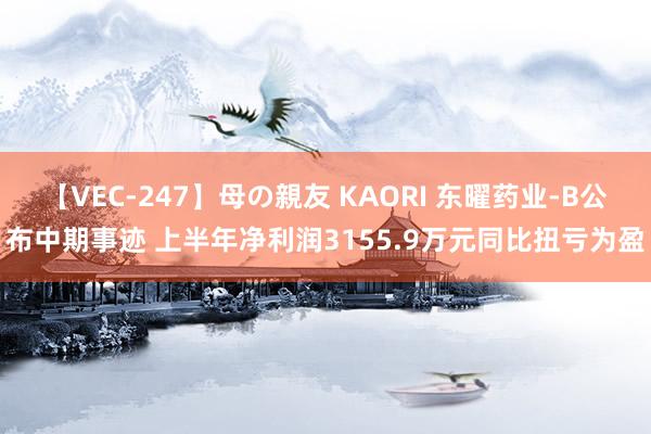 【VEC-247】母の親友 KAORI 东曜药业-B公布中期事迹 上半年净利润3155.9万元同比扭亏为盈