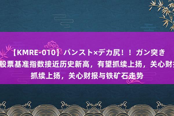 【KMRE-010】パンスト×デカ尻！！ガン突きBEST 澳大利亚股票基准指数接近历史新高，有望抓续上扬，关心财报与铁矿石走势