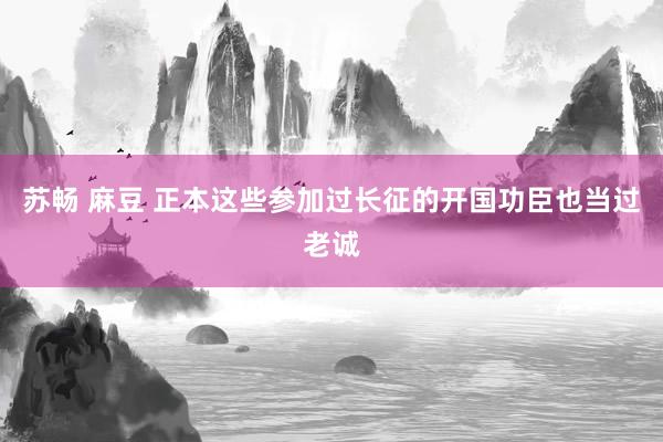 苏畅 麻豆 正本这些参加过长征的开国功臣也当过老诚