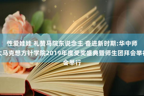 性爱娃娃 礼赞马院东说念主 奋进新时期:华中师大马克想方针学院2019年度受奖盛典暨师生团拜会举行