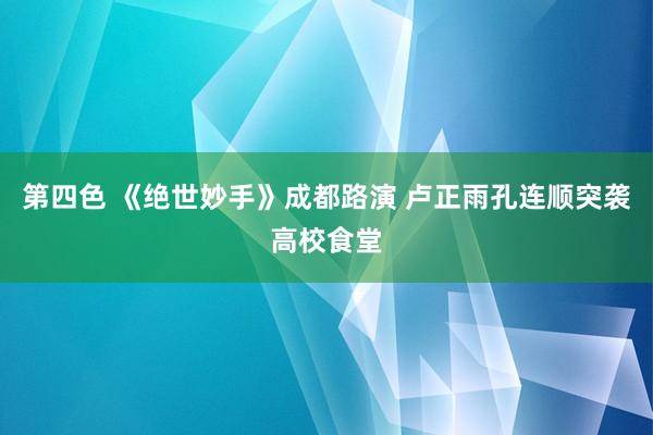 第四色 《绝世妙手》成都路演 卢正雨孔连顺突袭高校食堂