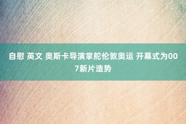 自慰 英文 奥斯卡导演掌舵伦敦奥运 开幕式为007新片造势