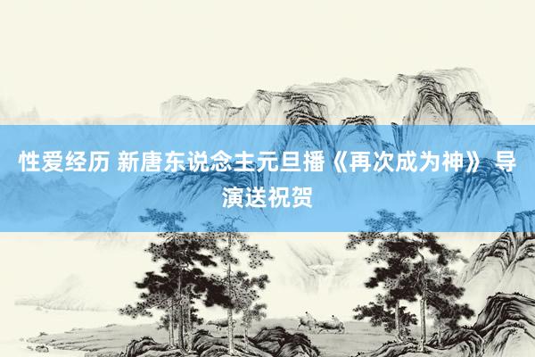 性爱经历 新唐东说念主元旦播《再次成为神》 导演送祝贺