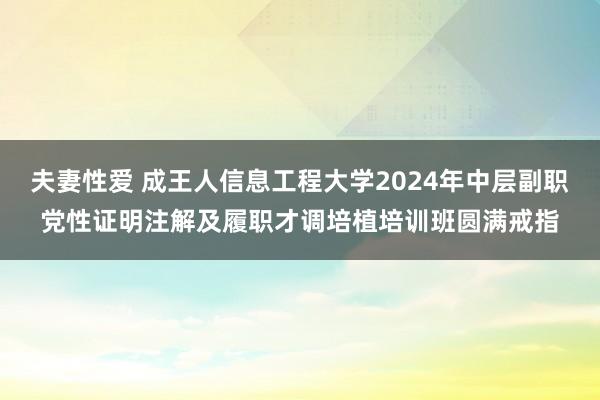 夫妻性爱 成王人信息工程大学2024年中层副职党性证明注解及履职才调培植培训班圆满戒指