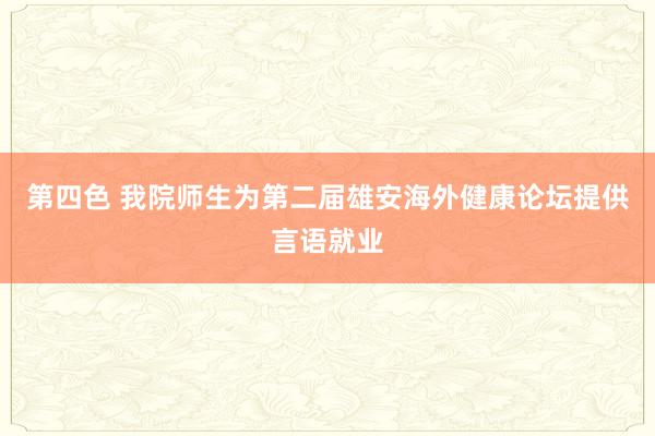 第四色 我院师生为第二届雄安海外健康论坛提供言语就业