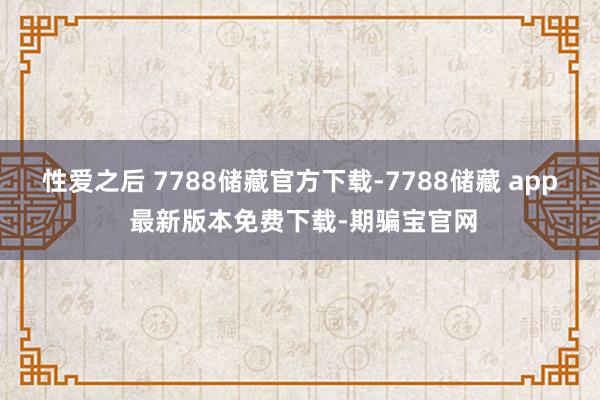 性爱之后 7788储藏官方下载-7788储藏 app 最新版本免费下载-期骗宝官网