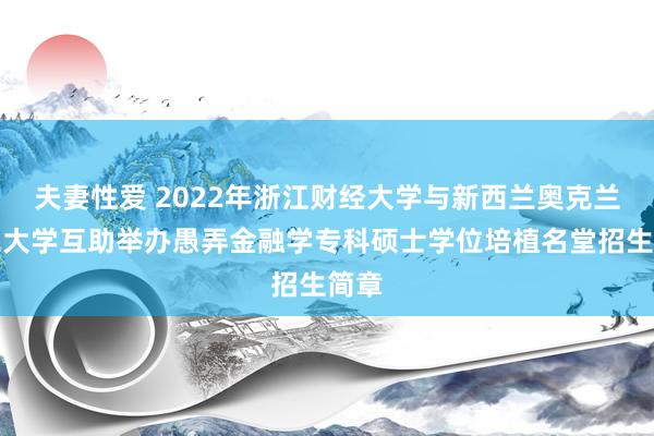 夫妻性爱 2022年浙江财经大学与新西兰奥克兰理工大学互助举办愚弄金融学专科硕士学位培植名堂招生简章