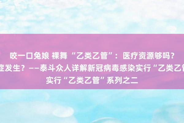 咬一口兔娘 裸舞 “乙类乙管”：医疗资源够吗？若何镌汰重症发生？——泰斗众人详解新冠病毒感染实行“乙类乙管”系列之二