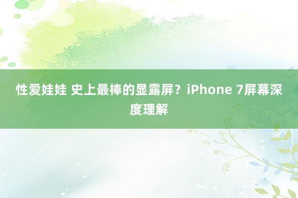 性爱娃娃 史上最棒的显露屏？iPhone 7屏幕深度理解