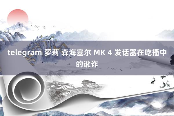 telegram 萝莉 森海塞尔 MK 4 发话器在吃播中的讹诈