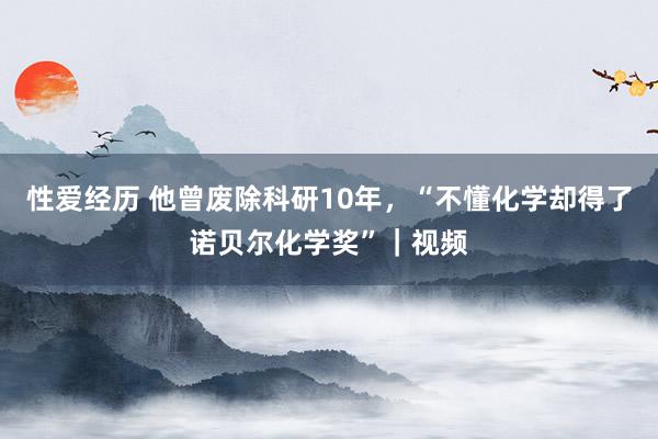 性爱经历 他曾废除科研10年，“不懂化学却得了诺贝尔化学奖”｜视频