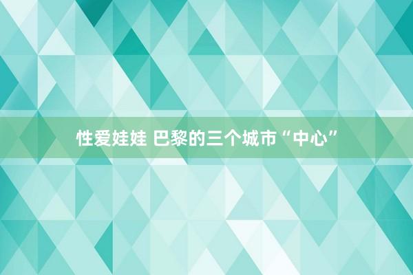 性爱娃娃 巴黎的三个城市“中心”