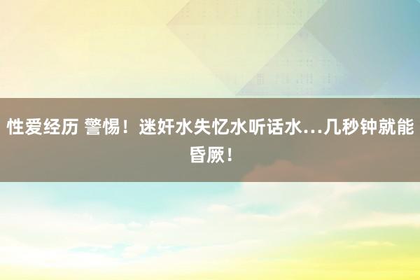 性爱经历 警惕！迷奸水失忆水听话水…几秒钟就能昏厥！