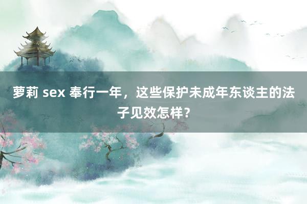 萝莉 sex 奉行一年，这些保护未成年东谈主的法子见效怎样？