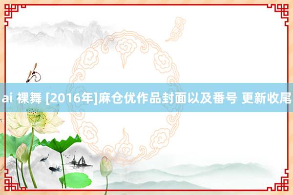 ai 裸舞 [2016年]麻仓优作品封面以及番号 更新收尾