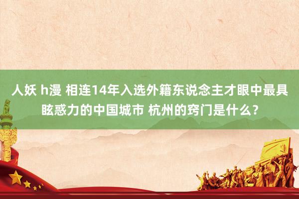 人妖 h漫 相连14年入选外籍东说念主才眼中最具眩惑力的中国城市 杭州的窍门是什么？