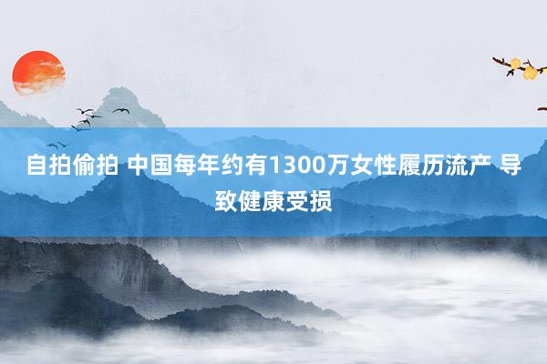 自拍偷拍 中国每年约有1300万女性履历流产 导致健康受损