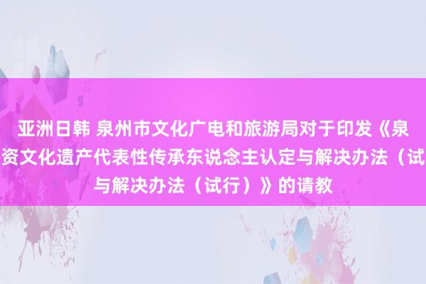 亚洲日韩 泉州市文化广电和旅游局对于印发《泉州市市级非物资文化遗产代表性传承东说念主认定与解决办法（试行）》的请教