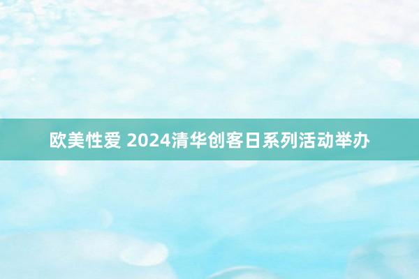 欧美性爱 2024清华创客日系列活动举办