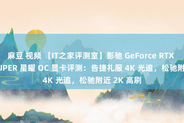 麻豆 视频 【IT之家评测室】影驰 GeForce RTX 4070 Ti SUPER 星曜 OC 显卡评测：告捷礼服 4K 光追，松驰附近 2K 高刷